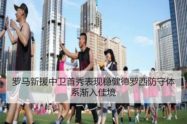 罗马新援中卫首秀表现稳健德罗西防守体系渐入佳境